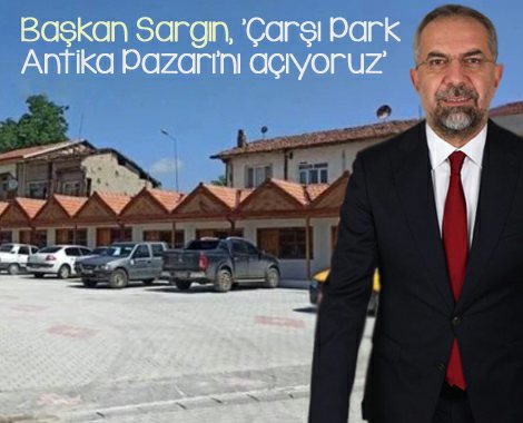 Başkan Sargın, “Çarşı Park Antika Pazarı’nın açıyoruz”