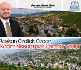 Başkan Özdilek Özcan, “Kadim Niksar’ımıza il olmak yakışır”