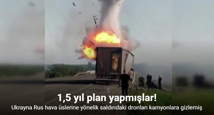 Ukrayna Rus hava üslerine yönelik saldırıdaki dronları kamyonlara gizlemiş